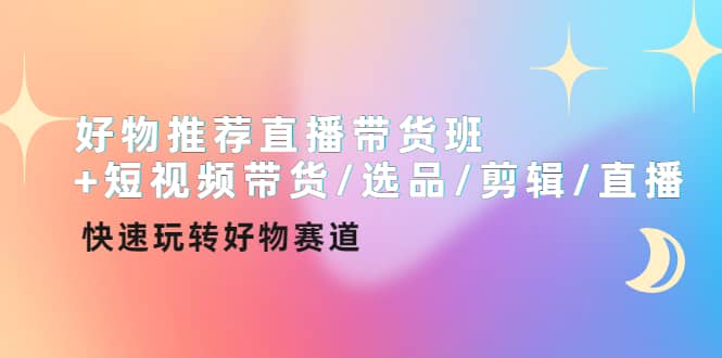 好物推荐直播带货班+短视频带货/选品/剪辑/直播，快速玩转好物赛道鱼涯创客-网创项目资源站-副业项目-创业项目-搞钱项目鱼涯创客