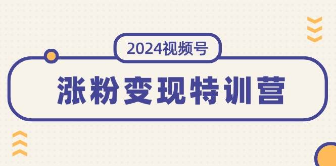 2024视频号-涨粉变现特训营：一站式打造稳定视频号涨粉变现模式（10节）鱼涯创客-网创项目资源站-副业项目-创业项目-搞钱项目鱼涯创客