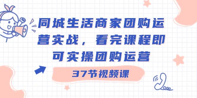 同城生活商家团购运营实战，看完课程即可实操团购运营（37节课）鱼涯创客-网创项目资源站-副业项目-创业项目-搞钱项目鱼涯创客