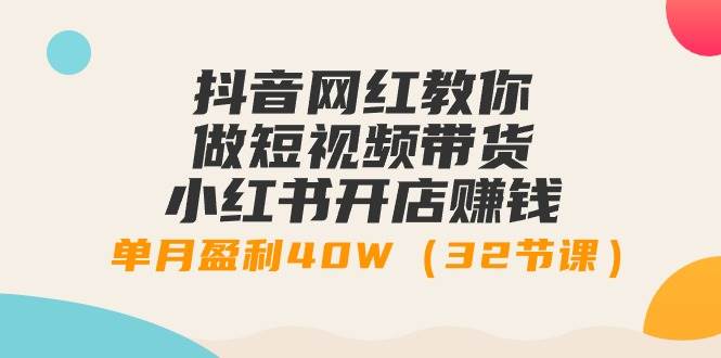 抖音网红教你做短视频带货+小红书开店赚钱，单月盈利40W（32节课）鱼涯创客-网创项目资源站-副业项目-创业项目-搞钱项目鱼涯创客