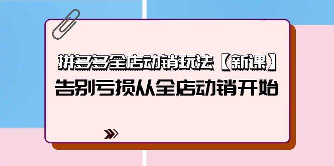 拼多多全店动销玩法【新课】，告别亏损从全店动销开始（4节视频课）鱼涯创客-网创项目资源站-副业项目-创业项目-搞钱项目鱼涯创客