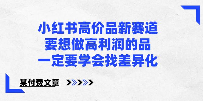 小红书高价品新赛道，要想做高利润的品，一定要学会找差异化【某付费文章】鱼涯创客-网创项目资源站-副业项目-创业项目-搞钱项目鱼涯创客
