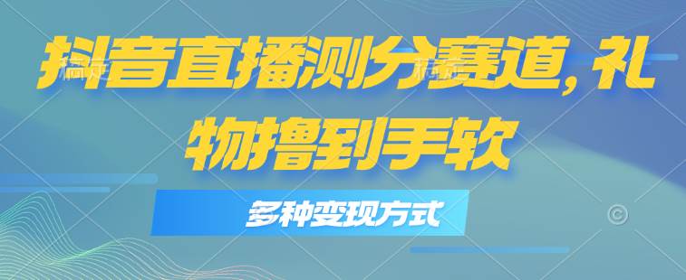 抖音直播测分赛道，多种变现方式，轻松日入1000+鱼涯创客-网创项目资源站-副业项目-创业项目-搞钱项目鱼涯创客