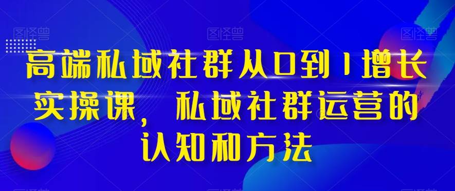 高端 私域社群从0到1增长实战课，私域社群运营的认知和方法（37节课）鱼涯创客-网创项目资源站-副业项目-创业项目-搞钱项目鱼涯创客