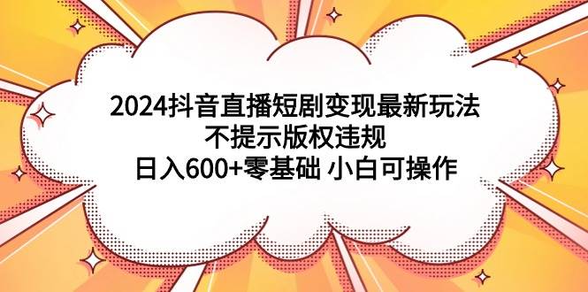 2024抖音直播短剧变现最新玩法，不提示版权违规 日入600+零基础 小白可操作鱼涯创客-网创项目资源站-副业项目-创业项目-搞钱项目鱼涯创客