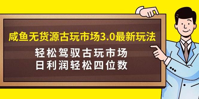 咸鱼无货源古玩市场3.0最新玩法，轻松驾驭古玩市场，日利润轻松四位数！…鱼涯创客-网创项目资源站-副业项目-创业项目-搞钱项目鱼涯创客