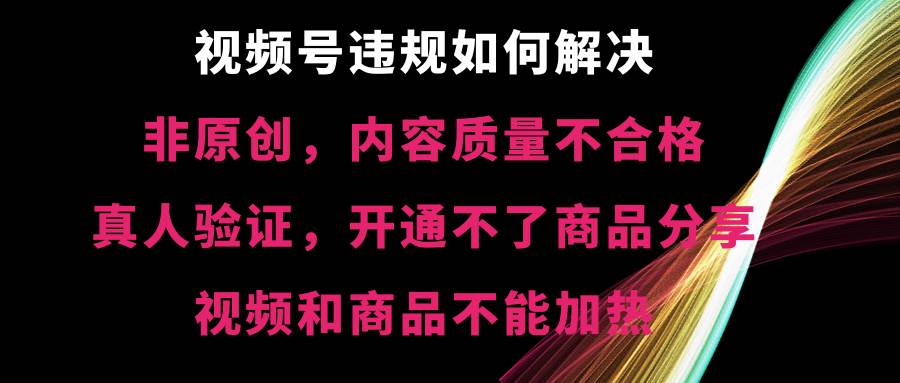 视频号【非原创，内容质量不合格，真人验证，开通不了商品分享功能，视频和商品不能加热】违规如何解决鱼涯创客-网创项目资源站-副业项目-创业项目-搞钱项目鱼涯创客