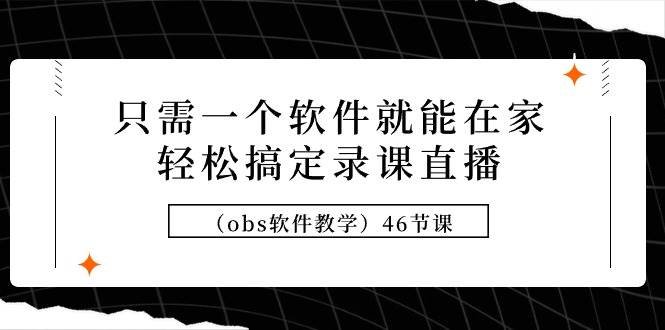 只需一个软件就能在家轻松搞定录课直播（obs软件教学）46节课鱼涯创客-网创项目资源站-副业项目-创业项目-搞钱项目鱼涯创客