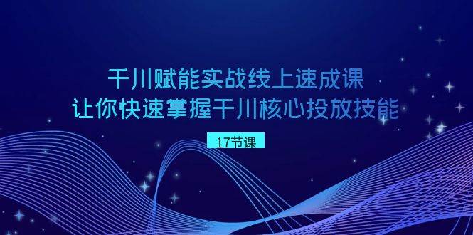 千川 赋能实战线上速成课，让你快速掌握干川核心投放技能鱼涯创客-网创项目资源站-副业项目-创业项目-搞钱项目鱼涯创客