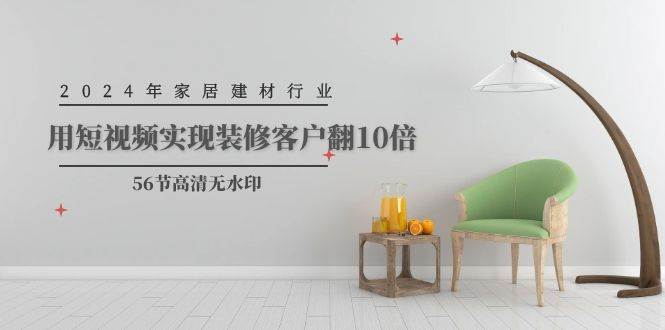 2024年家居建材行业，用短视频实现装修客户翻10倍（56节高清无水印）鱼涯创客-网创项目资源站-副业项目-创业项目-搞钱项目鱼涯创客