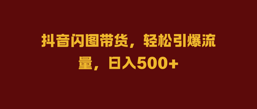 抖音闪图带货，轻松引爆流量，日入500+鱼涯创客-网创项目资源站-副业项目-创业项目-搞钱项目鱼涯创客