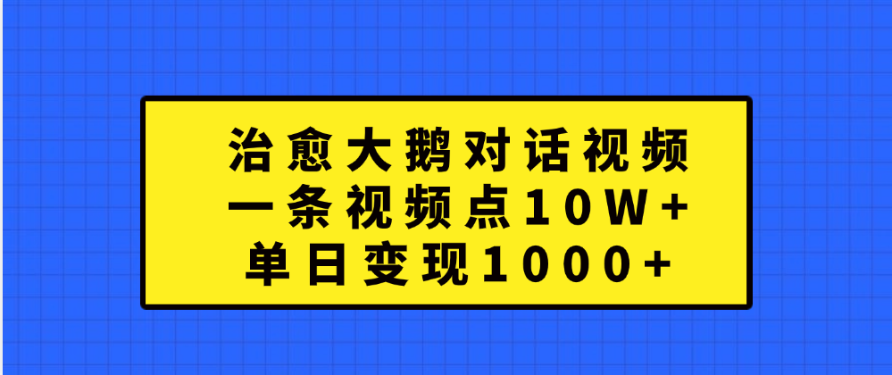 治愈大鹅对话一条视频点赞 10W+，单日变现1000+鱼涯创客-网创项目资源站-副业项目-创业项目-搞钱项目鱼涯创客