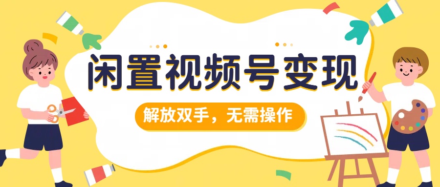 闲置视频号变现，搞钱项目再升级，解放双手，无需操作，最高单日500+鱼涯创客-网创项目资源站-副业项目-创业项目-搞钱项目鱼涯创客
