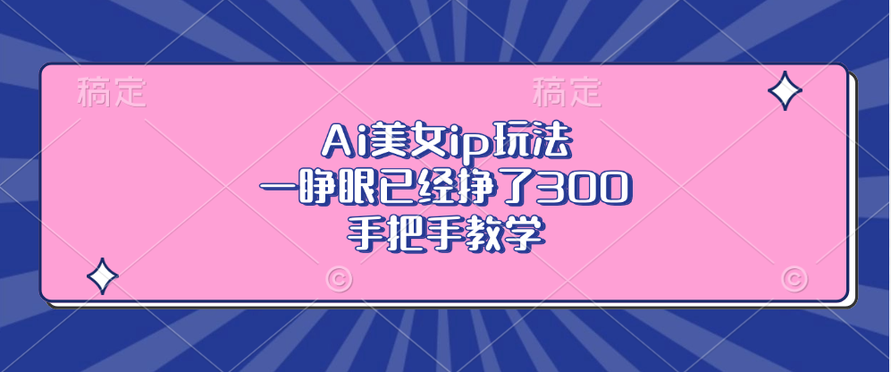 Ai美女ip玩法，一睁眼已经挣了300，手把手教学！鱼涯创客-网创项目资源站-副业项目-创业项目-搞钱项目鱼涯创客