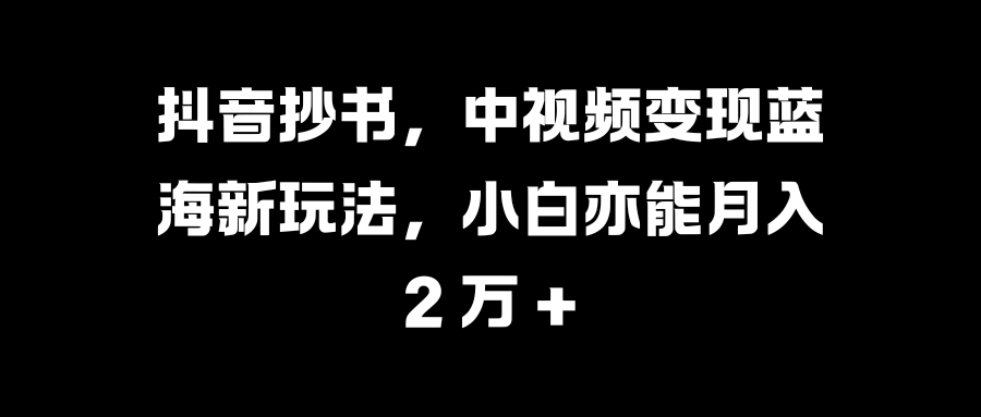 抖音抄书，中视频变现蓝海新玩法，小白亦能月入 2 万 +鱼涯创客-网创项目资源站-副业项目-创业项目-搞钱项目鱼涯创客