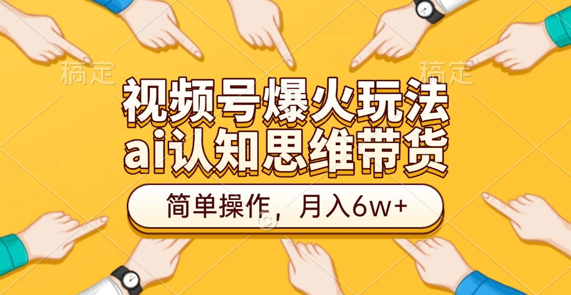 视频号爆火玩法，ai认知思维带货、简单操作，月入6w+鱼涯创客-网创项目资源站-副业项目-创业项目-搞钱项目鱼涯创客