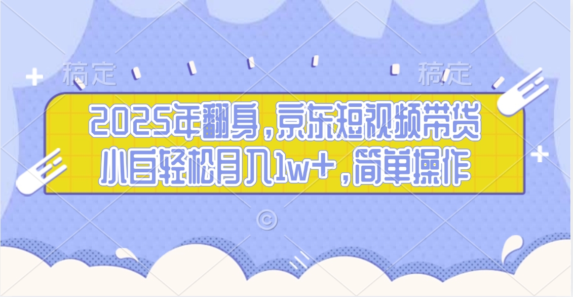 2025年翻身，京东短视频带货，小白轻松月入1w+，简单操作的项目鱼涯创客-网创项目资源站-副业项目-创业项目-搞钱项目鱼涯创客