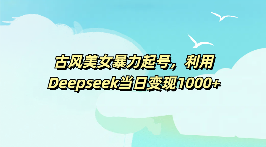 古风美女暴力起号，利用Deepseek当日变现1000+鱼涯创客-网创项目资源站-副业项目-创业项目-搞钱项目鱼涯创客