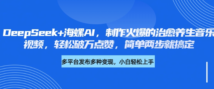 DeepSeek+海螺AI，制作火爆的治愈养生音乐视频，轻松破万点赞，简单两步就搞定鱼涯创客-网创项目资源站-副业项目-创业项目-搞钱项目鱼涯创客
