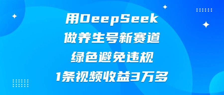 用DeepSeek做养生号新赛道，绿色避免违规，1条视频收益3万多鱼涯创客-网创项目资源站-副业项目-创业项目-搞钱项目鱼涯创客