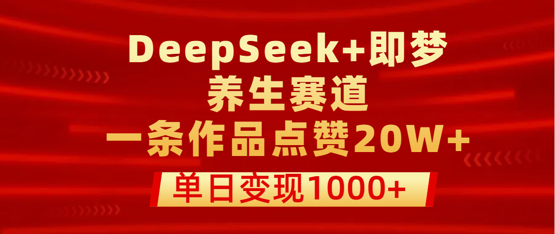 用DeepSeek+即梦做养生赛道，一条作品点赞20W+，单日变现1000+鱼涯创客-网创项目资源站-副业项目-创业项目-搞钱项目鱼涯创客