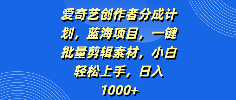 爱奇艺创作者分成计划，蓝海项目，一键批量剪辑素材，小白轻松上手，日入1000+鱼涯创客-网创项目资源站-副业项目-创业项目-搞钱项目鱼涯创客