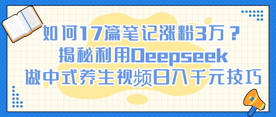 如何17篇笔记涨粉3万？揭秘利用Deepseek做中式养生视频日入千元技巧鱼涯创客-网创项目资源站-副业项目-创业项目-搞钱项目鱼涯创客