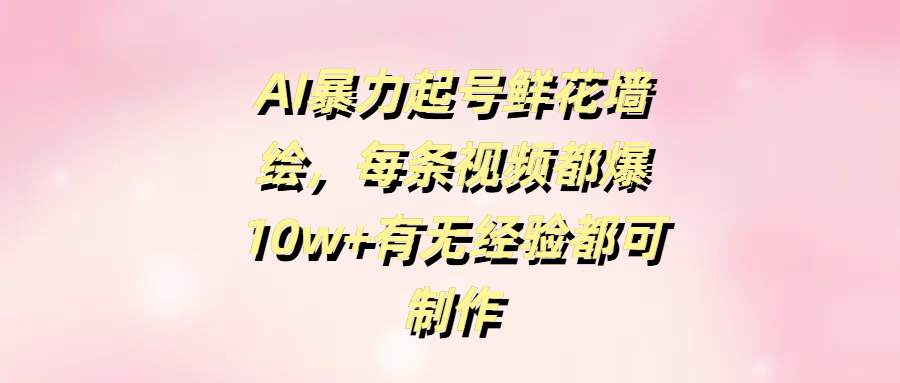 AI暴力起号鲜花墙绘，每条视频都爆10w+有无经验都可制作鱼涯创客-网创项目资源站-副业项目-创业项目-搞钱项目鱼涯创客