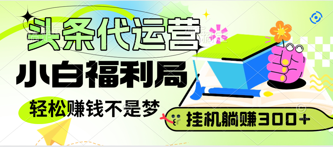 头条号托管躺赚项目，小白福利局，每天十分钟，收益几百块鱼涯创客-网创项目资源站-副业项目-创业项目-搞钱项目鱼涯创客