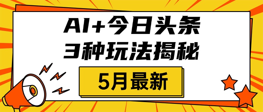 AI+今日头条三种玩法揭秘，2025年5月最新，照搬流程次日见收益鱼涯创客-网创项目资源站-副业项目-创业项目-搞钱项目鱼涯创客