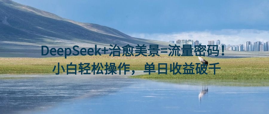 DeepSeek+治愈美景=流量密码！小白轻松操作，单日收益破千鱼涯创客-网创项目资源站-副业项目-创业项目-搞钱项目鱼涯创客