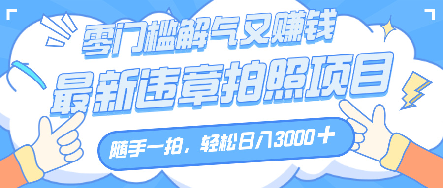 解气又赚钱的项目，随手一拍，轻松收入3000+，最新违章拍照赚钱鱼涯创客-网创项目资源站-副业项目-创业项目-搞钱项目鱼涯创客