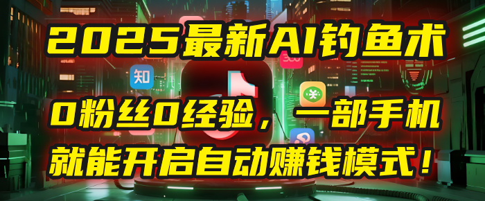2025最新AI钓鱼术：0粉丝0经验，一部手机就能开启自动赚钱模式！鱼涯创客-网创项目资源站-副业项目-创业项目-搞钱项目鱼涯创客
