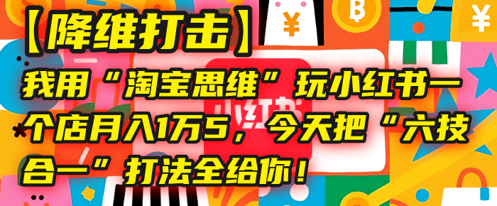 【降维打击】我用“淘宝思维”玩小红书，一个店月入1万5，今天把“六技合一”打法全给你！鱼涯创客-网创项目资源站-副业项目-创业项目-搞钱项目鱼涯创客
