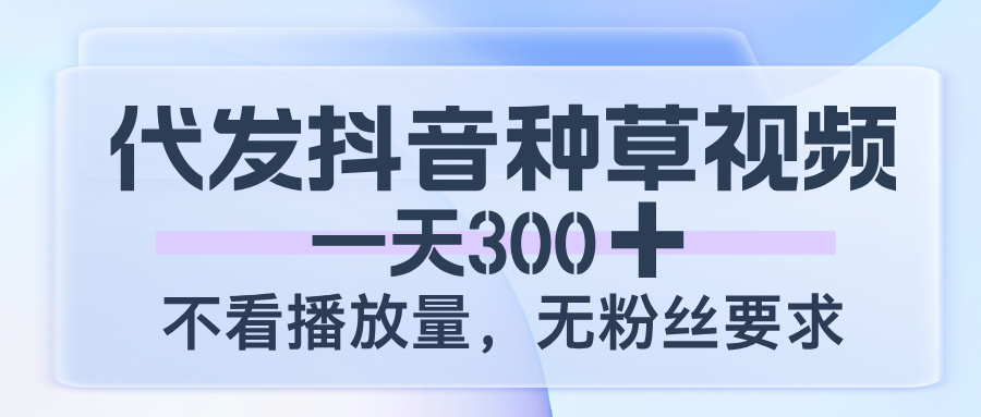 代发抖音种草视频，一天300，不看播放量，无粉丝要求鱼涯创客-网创项目资源站-副业项目-创业项目-搞钱项目鱼涯创客