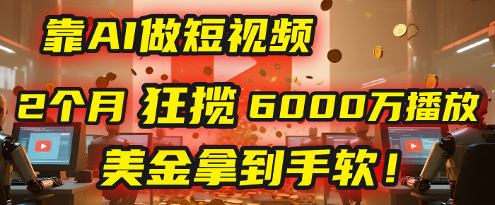 4000小时播放才能赚钱？别傻了！他靠AI做短视频，2个月狂揽6000万播放，美金拿到手软！鱼涯创客-网创项目资源站-副业项目-创业项目-搞钱项目鱼涯创客