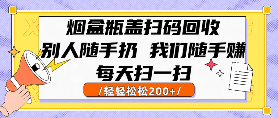 烟盒瓶盖扫码回收，别人随手扔 我们随手赚，闷声发大财，每天扫一扫轻轻松松200+鱼涯创客-网创项目资源站-副业项目-创业项目-搞钱项目鱼涯创客
